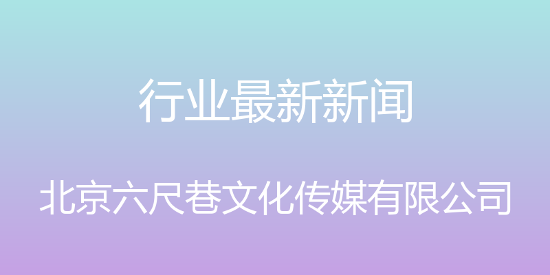 行业最新新闻 - 北京六尺巷文化传媒有限公司